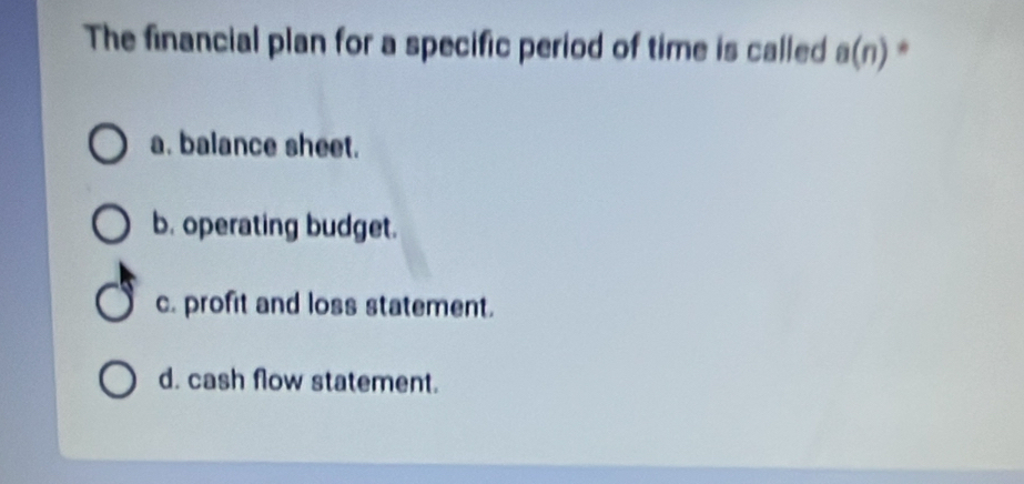 The financial plan for a specific period of time is called a(n) * 
a. balance sheet. 
b. operating budget. 
c. profit and loss statement. 
d. cash flow statement.