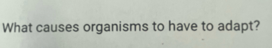 What causes organisms to have to adapt?