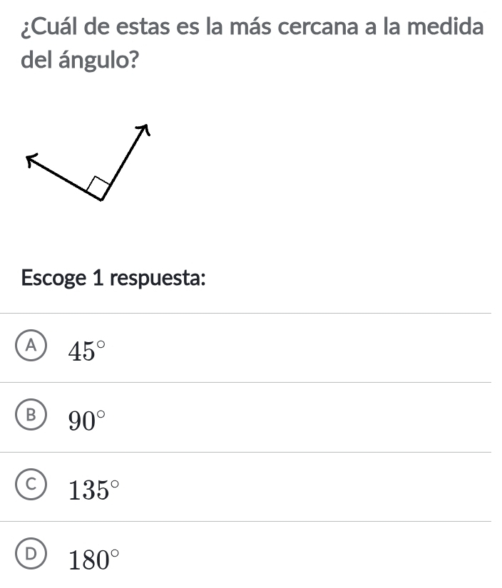 ¿Cuál de estas es la más cercana a la medida
del ángulo?
Escoge 1 respuesta:
A 45°
90°
135°
D 180°