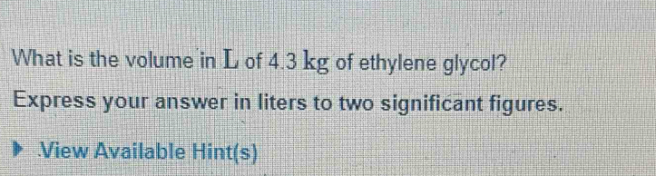 What is the volume in L of 4.3 kg of ethylene glycol? 
Express your answer in liters to two significant figures. 
View Available Hint(s)