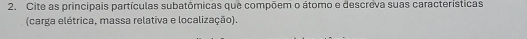 Cite as principais partículas subatômicas que compõem o átomo e descreva suas características 
(carga elétrica, massa relativa e localização).