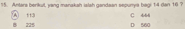 Antara berikut, yang manakah ialah gandaan sepunya bagi 14 dan 16 ?
A 113 C 444
B 225 D 560