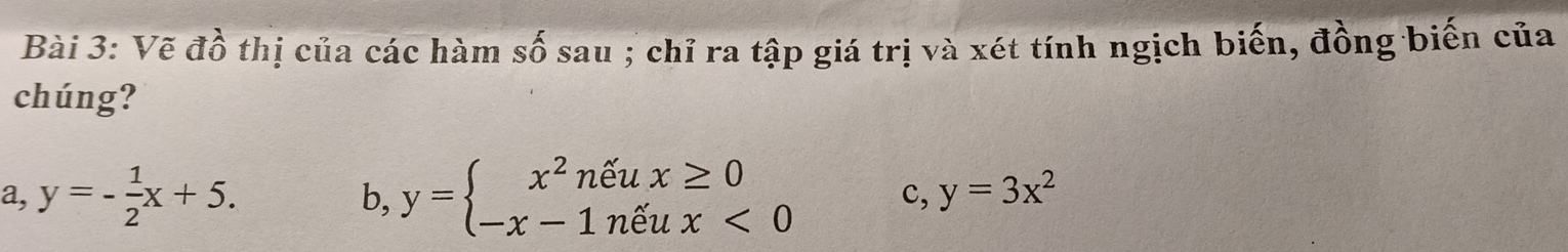 Vẽ đồ thị của các hàm số sau ; chỉ ra tập giá trị và xét tính ngịch biến, đồng biến của
chúng?
a,y=- 1/2 x+5.
b, y=beginarrayl x^2nhat eux≥ 0 -x-1nhat eux<0endarray. c, y=3x^2