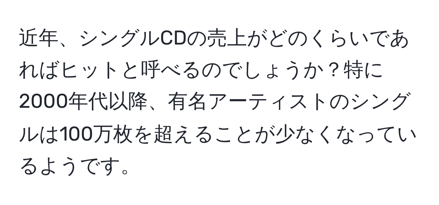 近年、シングルCDの売上がどのくらいであればヒットと呼べるのでしょうか？特に2000年代以降、有名アーティストのシングルは100万枚を超えることが少なくなっているようです。