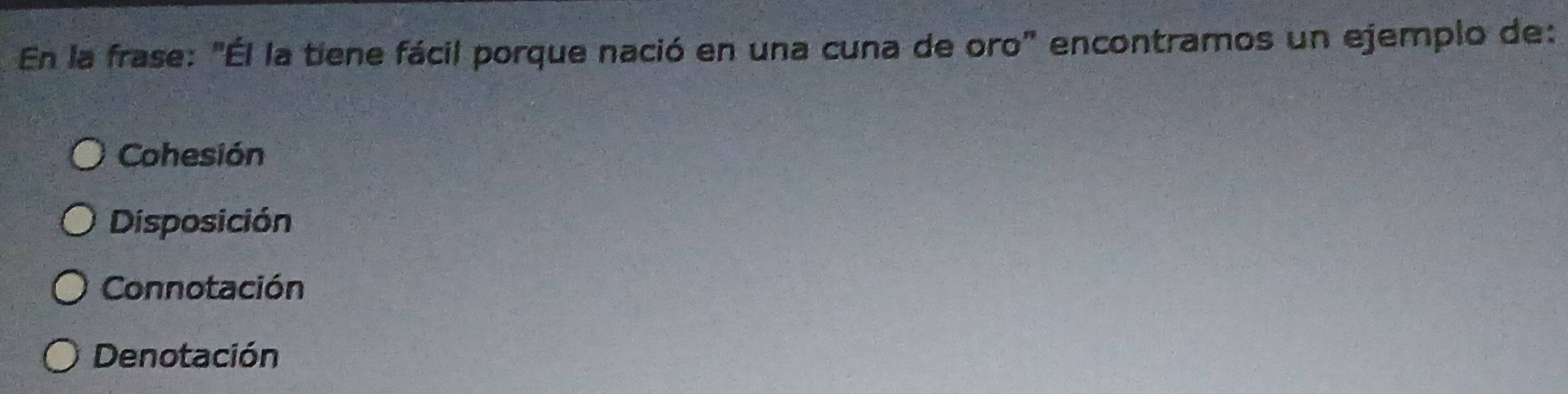 En la frase: "Él la tiene fácil porque nació en una cuna de oro" encontramos un ejemplo de:
Cohesión
Disposición
Connotación
Denotación