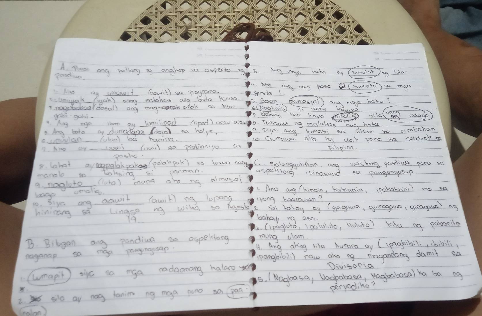 Punan ang patlong ag anglop ca asperto ig 3. Aug mga beta ay (somelat ng tula
Randiua.
4. Ako ang nag basa s2 (kwento ) so mga
1. No ay umowlt (owit) sa programa. grade 1.
2. Unnyak (igak) nong malakas ang bata Kanina. 5. Saan (namasyal) ang mae bara?
Kaning
3 nogoodssal dosal) ang mag-oat ahak sa Altan G (Naglinis) S1 CenaY nang maage
galoi-gabi.
2. walang tao kaya sila
Ang rge lloon ay lumilipad (lipad) arow arau 8. Tumawo ng malakas aug bata.
5. Ang bata ay dumadapa (dapa) sa talye. a siya ang kumabi sa akine so simbahan
C. unoulan(ulan) ba Kanina. 10. Gurawa also ng dat para sa sobdyck ra
7. Aro ay wwi (uwi) sa propinsiya sa Filiping.
pasho.
8 (ahat ayeagpalakpak pabak pak) sa towa nang C. SalonggohMan ang waslong pandiua pero sa
manalo loksing si pocman. aspeklong isinasoad sa pangangosap
9. nagluto (luto) muna aro ng almosal
onalis. 1. Ano ang (kinain, kakanin, ipakakain) m sa
baog
10. siyc ong aauit (awil) ng lopang lyong koorowan?
hinirang sa Lingso ng wikd so gosto 2. Si tatay ay (gagawa, gomagaua, giragqua) ng
79
banal ng aso.
2. (lpagloro, Ipaloluto, 11010to) Kita ng paborito
B. Bilgan ang pandiua  aspektong mung clam
9. Ang aking tita Aurona ay (ipagbibili, ibibili
naganap sa mga pangungusap.
pangbibili) raw ako ng magandang damit so
1 lmapit ) sic so mga radaanang kalaro 
Divisoria
5. I Nagbasa, Vaobabasa, Hagbabosal ka ba ng
2.  so ay nag tanim ng mga puno sa paa
peryodiko?
(malon )