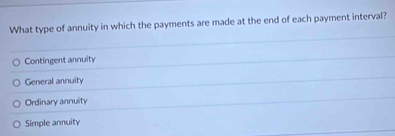 What type of annuity in which the payments are made at the end of each payment interval?
Contingent annuity
General annuity
Ordinary annuity
Simple annuity