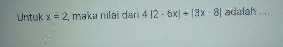 Untuk x=2 , maka nilai dari 4|2-6x|+|3x-8| adalah ....