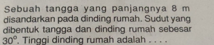 Sebuah tangga yang panjangnya 8 m
disandarkan pada dinding rumah. Sudut yang 
dibentuk tangga dan dinding rumah sebesar
30°. Tinggi dinding rumah adalah ....