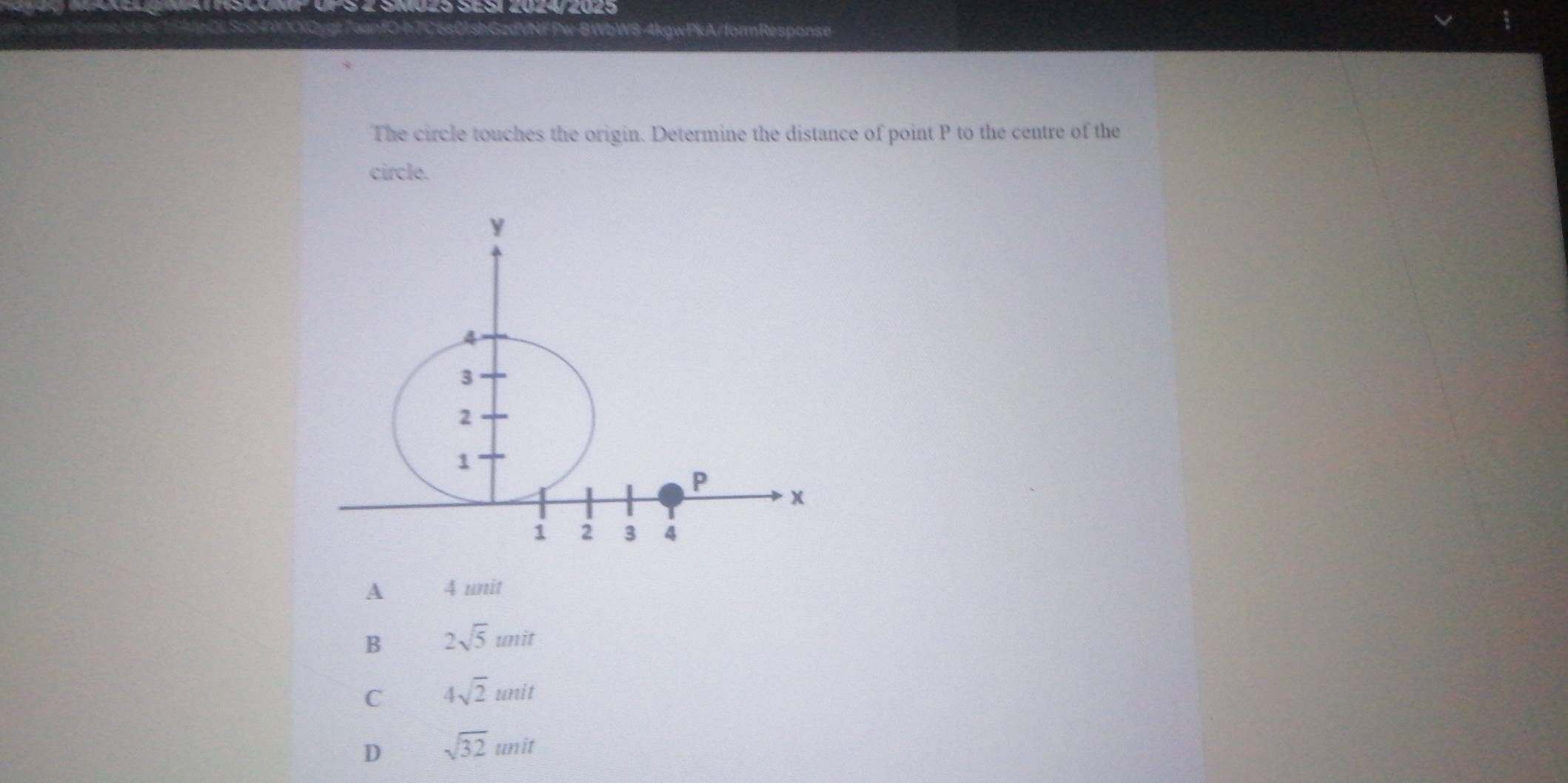 O-h7C6s0lshGzdVNFPw-BWbWS-4kgwPkA/formResponse
The circle touches the origin. Determine the distance of point P to the centre of the
circle.
A 4 unit
B 2sqrt(5)unit
C 4sqrt(2)unit
D sqrt(32)unit