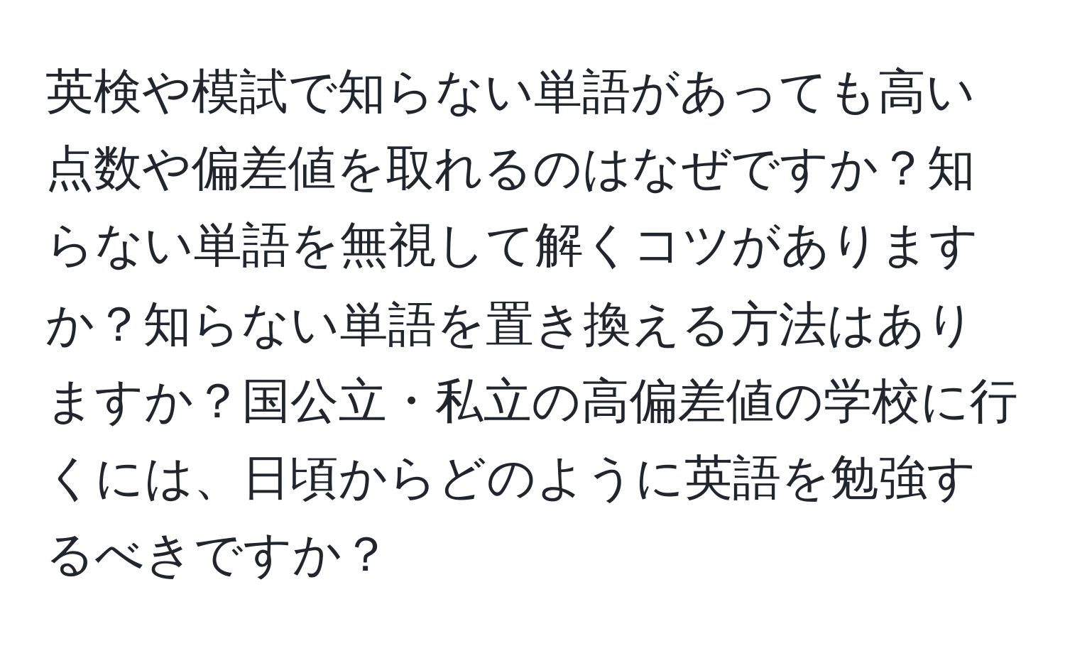 英検や模試で知らない単語があっても高い点数や偏差値を取れるのはなぜですか？知らない単語を無視して解くコツがありますか？知らない単語を置き換える方法はありますか？国公立・私立の高偏差値の学校に行くには、日頃からどのように英語を勉強するべきですか？