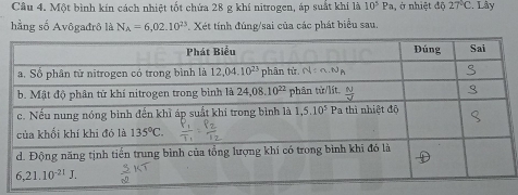 Một bình kín cách nhiệt tốt chứa 28 g khí nitrogen, áp suất khí là 10^5Pa , ở nhiệt độ 27°C. Lây
hằng số Avôgađrô là N_A=6,02.10^(23) *. Xét tính đúng/sai của các phát biểu sau.