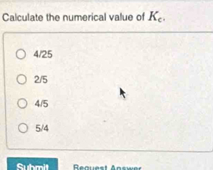 Calculate the numerical value of K_c.
4/25
2/5
4/5
5/4
Submit