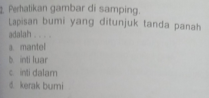 Perhatikan gambar di samping.
Lapisan bumi yang ditunjuk tanda panah
adalah . . . .
a. mantel
b. inti luar
c. inti dalam
d. kerak bumi