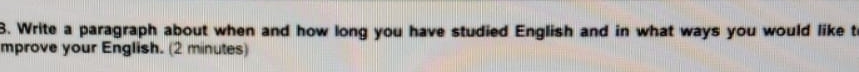 Write a paragraph about when and how long you have studied English and in what ways you would like t 
mprove your English. (2 minutes)