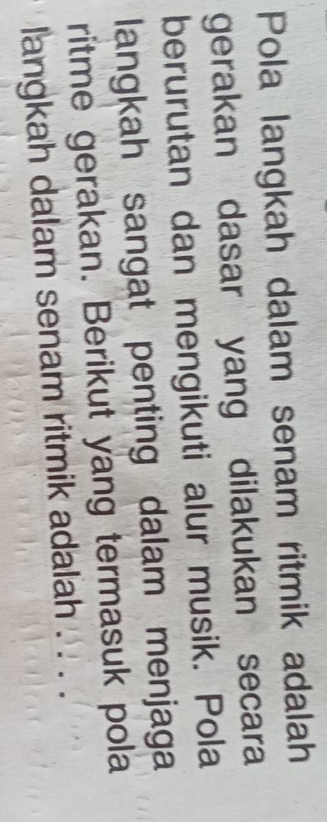 Pola langkah dalam senam ritmik adalah 
gerakan dasar yang dilakukan secara 
berurutan dan mengikuti alur musik. Pola 
langkah sangat penting dalam menjaga 
ritme gerakan. Berikut yang termasuk pola 
langkah dalam senam ritmik adalah . . . .