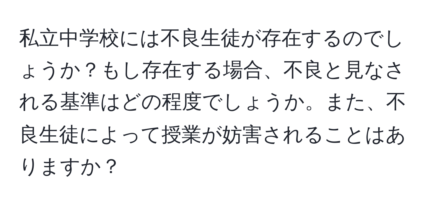 私立中学校には不良生徒が存在するのでしょうか？もし存在する場合、不良と見なされる基準はどの程度でしょうか。また、不良生徒によって授業が妨害されることはありますか？