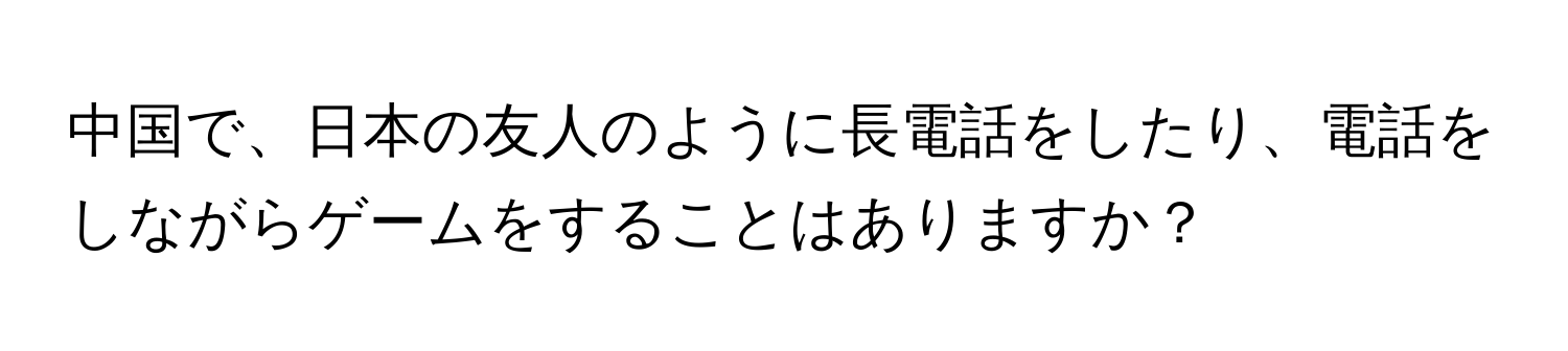 中国で、日本の友人のように長電話をしたり、電話をしながらゲームをすることはありますか？