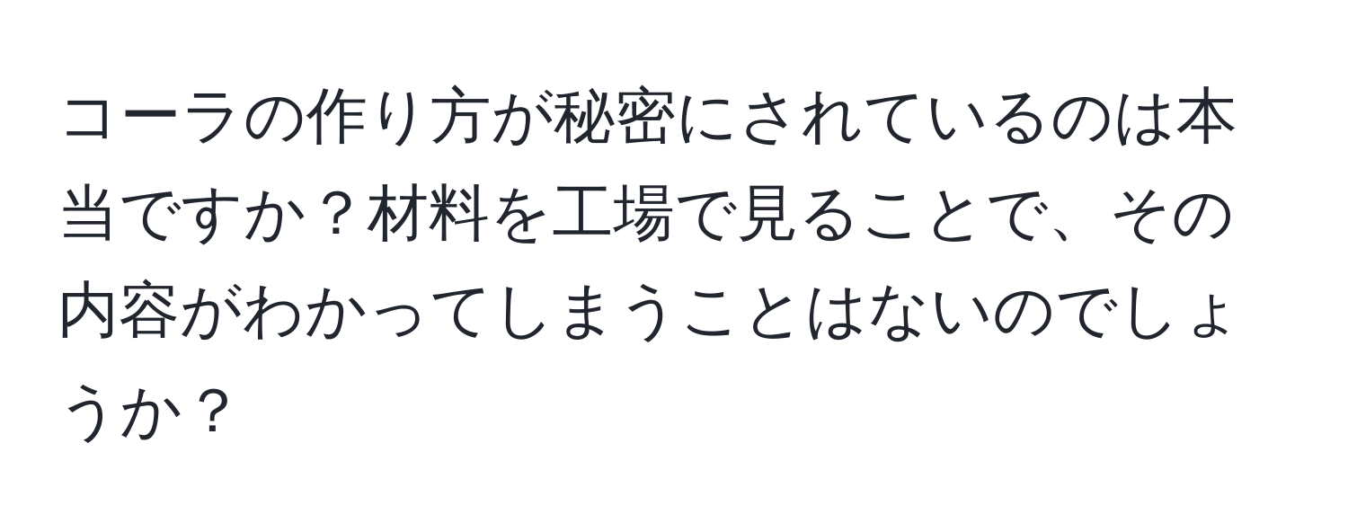 コーラの作り方が秘密にされているのは本当ですか？材料を工場で見ることで、その内容がわかってしまうことはないのでしょうか？