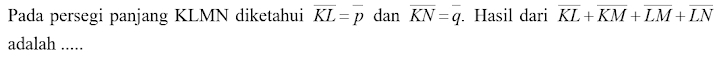 Pada persegi panjang KLMN diketahui overline KL=overline p dan overline KN=overline q. Hasil dari overline KL+overline KM+overline LM+overline LN
adalah .....