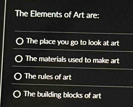 The Elements of Art are:
The place you go to look at art
The materials used to make art
The rules of art
The building blocks of art