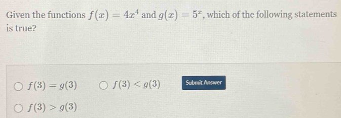 Given the functions f(x)=4x^4 and g(x)=5^x , which of the following statements
is true?
f(3)=g(3) f(3) Submit Answer
f(3)>g(3)