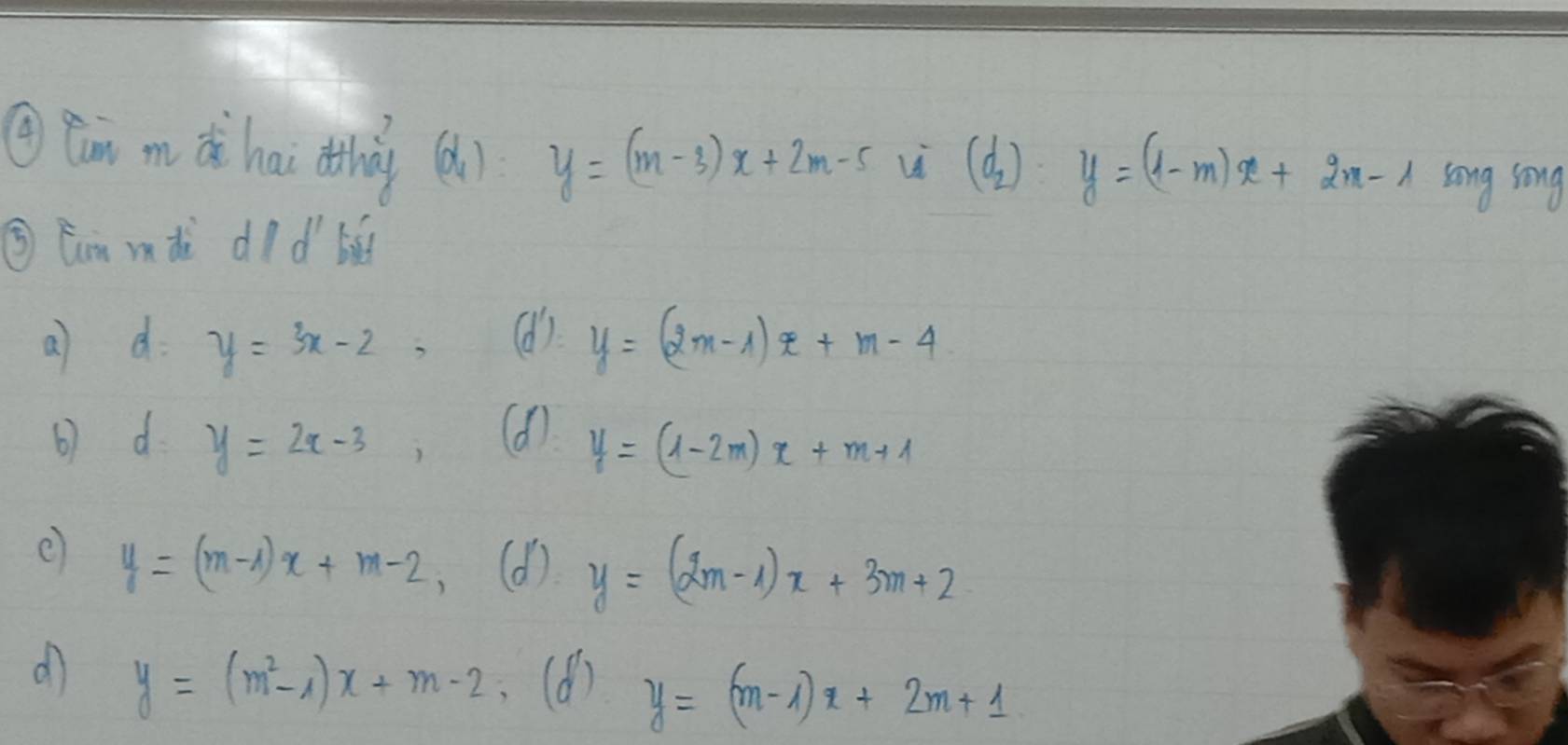 Qun m dè hai ohy (d_4)= y=(m-3)x+2m-5 Li (d_2) y=(1-m)x+2m-1 song song
③ Eur mdi d 1d' bild
a d y=3x-2, (6) y=(2m-1)x+m-4
6) d. y=2x-3, (d) y=(1-2m)x+m+1
y=(m-1)x+m-2, (d) y=(2m-1)x+3m+2
d y=(m^2-1)x+m-2 (6) y=(m-1)x+2m+1