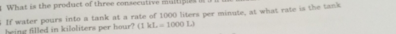 What is the product of three consecutive multiples a 
5 If water pours into a tank at a rate of 1000 liters per minute, at what rate is the tank 
heing filled in kiloliters per hour? (1kL=1000L)