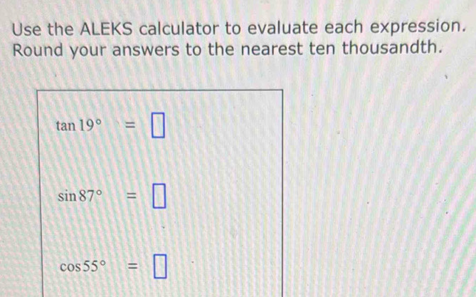 Use the ALEKS calculator to evaluate each expression. 
Round your answers to the nearest ten thousandth.
tan 19°=□
sin 87°=□
cos 55°=□