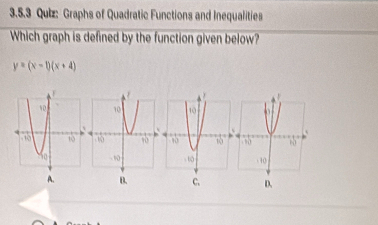 Graphs of Quadratic Functions and Inequalities
Which graph is defined by the function given below?
y=(x-1)(x+4)

A.
B.
C.
D、