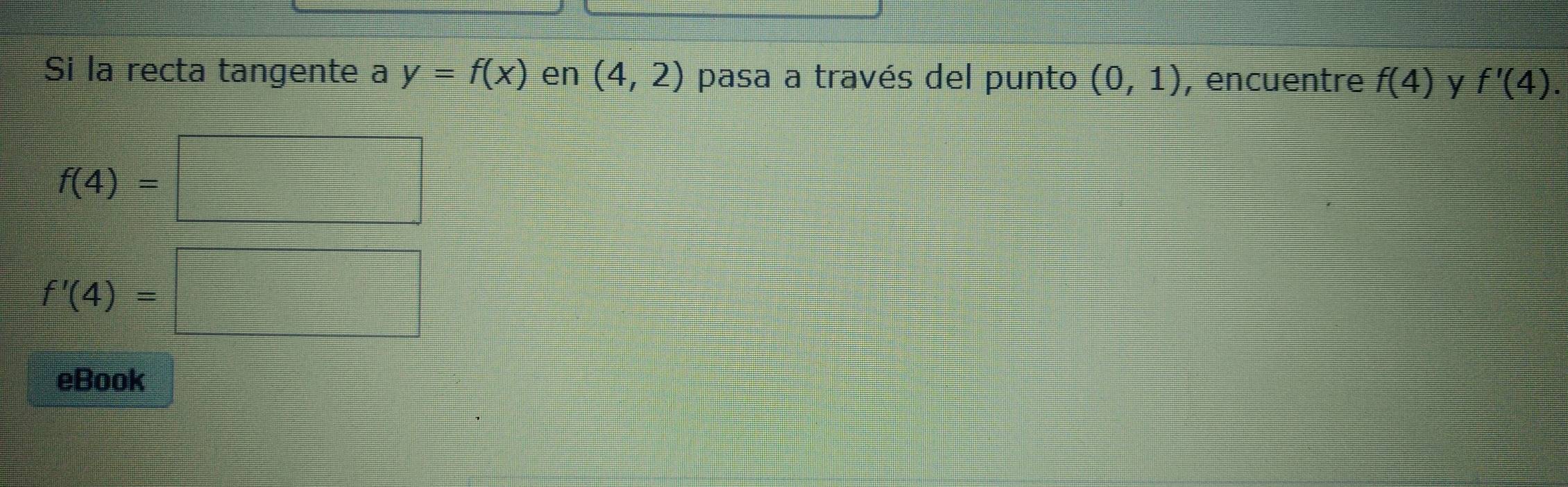 Si la recta tangente a y=f(x) en (4,2) pasa a través del punto (0,1) , encuentre f(4) y f'(4).
f(4)=□
f'(4)=□
eBook