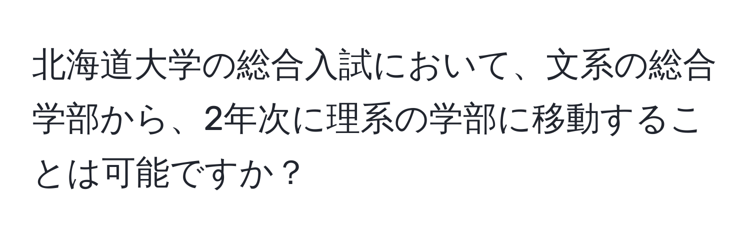 北海道大学の総合入試において、文系の総合学部から、2年次に理系の学部に移動することは可能ですか？