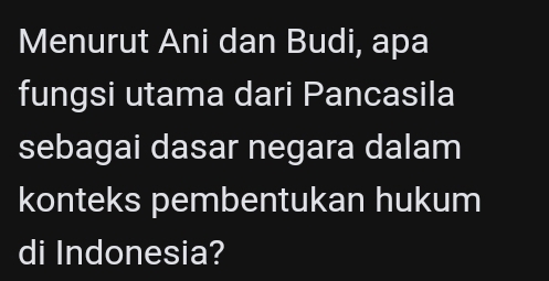 Menurut Ani dan Budi, apa 
fungsi utama dari Pancasila 
sebagai dasar negara dalam 
konteks pembentukan hukum 
di Indonesia?