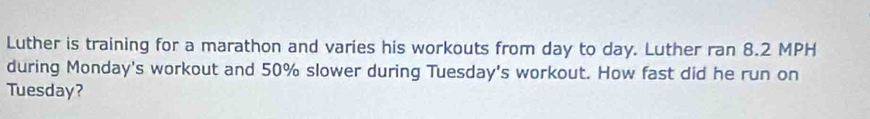 Luther is training for a marathon and varies his workouts from day to day. Luther ran 8.2 MPH
during Monday's workout and 50% slower during Tuesday's workout. How fast did he run on 
Tuesday?