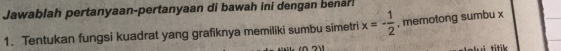 Jawablah pertanyaan-pertanyaan di bawah ini dengan benar! 
1. Tentukan fungsi kuadrat yang grafiknya memiliki sumbu simetri x=- 1/2  , memotong sumbu x