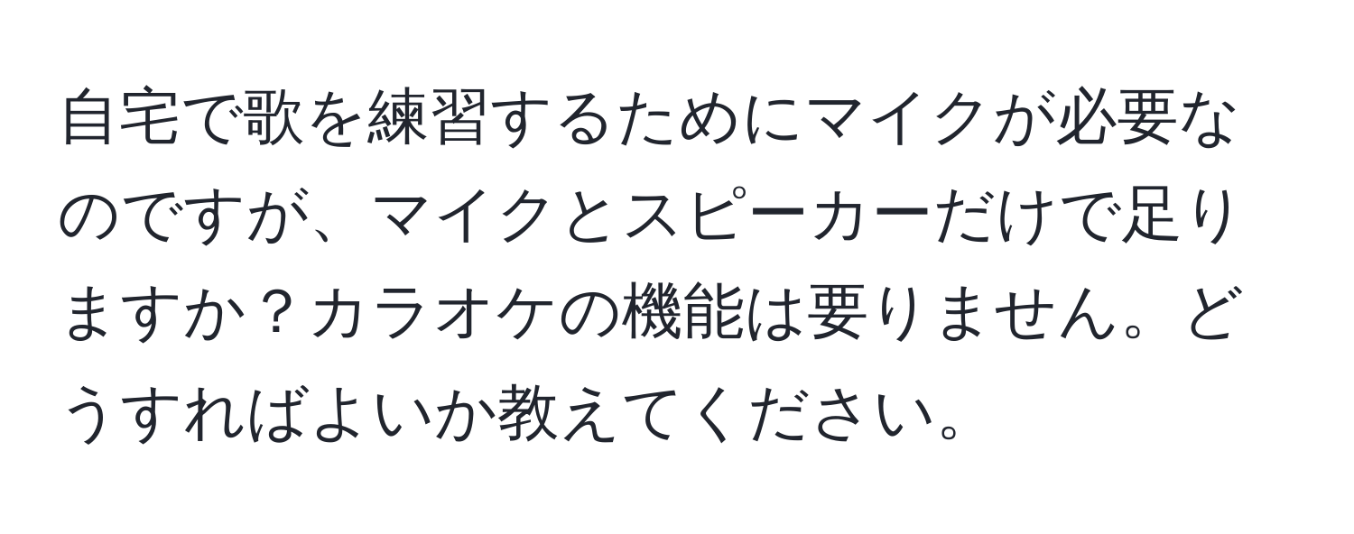 自宅で歌を練習するためにマイクが必要なのですが、マイクとスピーカーだけで足りますか？カラオケの機能は要りません。どうすればよいか教えてください。