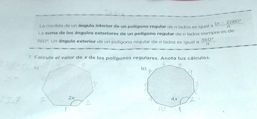 La medida de un ángulo interior de un polígono regular de n lados es igual a  ((n-2)180°)/n 
La suma de los ángulos exteriores de un polígono regular de n lados siempre es de
360° * Un ángulo exterior de un polígono regular de π lados es igual a  360°/n 
7. Calcula el valor de x de los polígonos regulares. Anota tus cálculos.