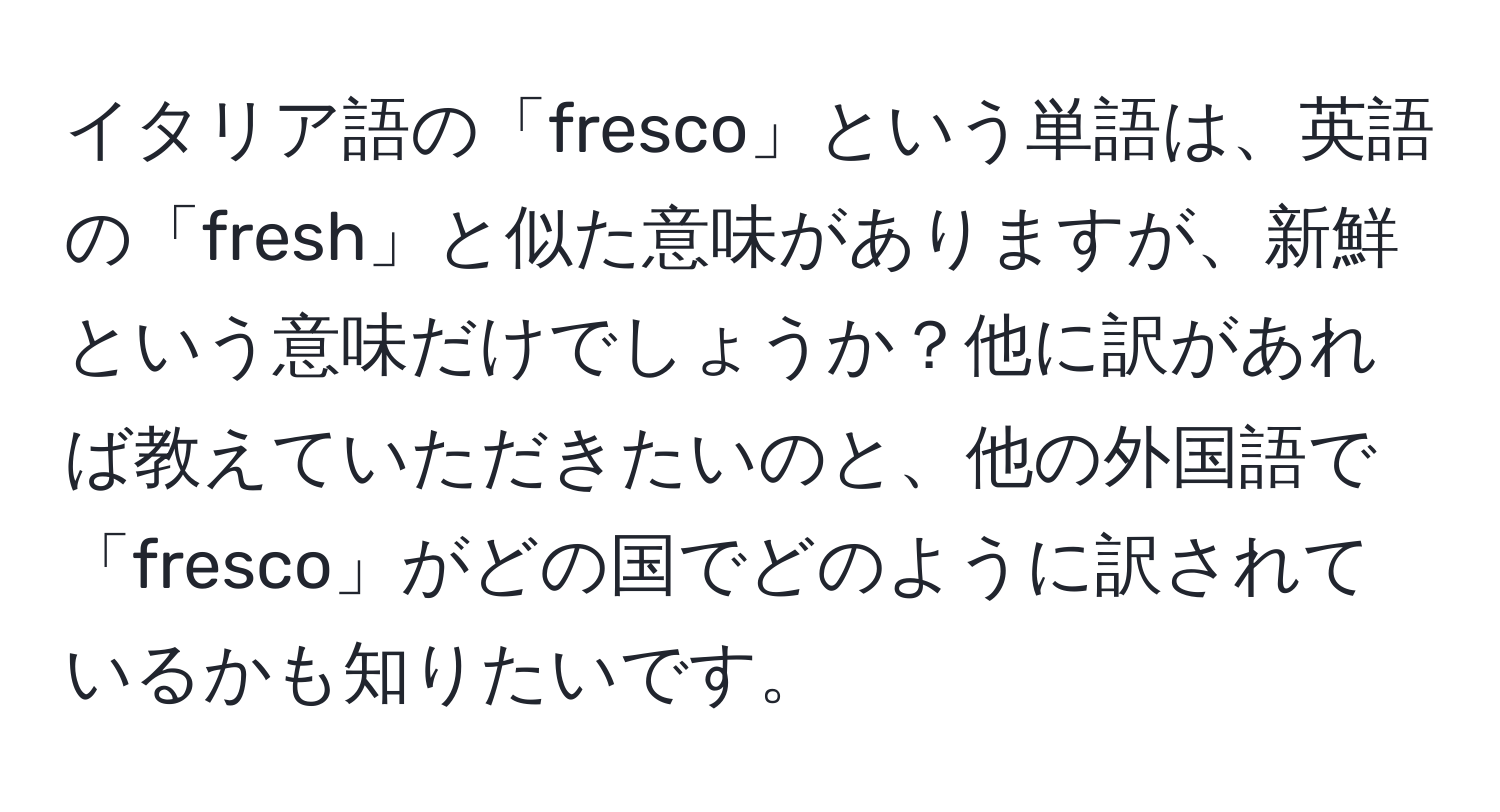 イタリア語の「fresco」という単語は、英語の「fresh」と似た意味がありますが、新鮮という意味だけでしょうか？他に訳があれば教えていただきたいのと、他の外国語で「fresco」がどの国でどのように訳されているかも知りたいです。