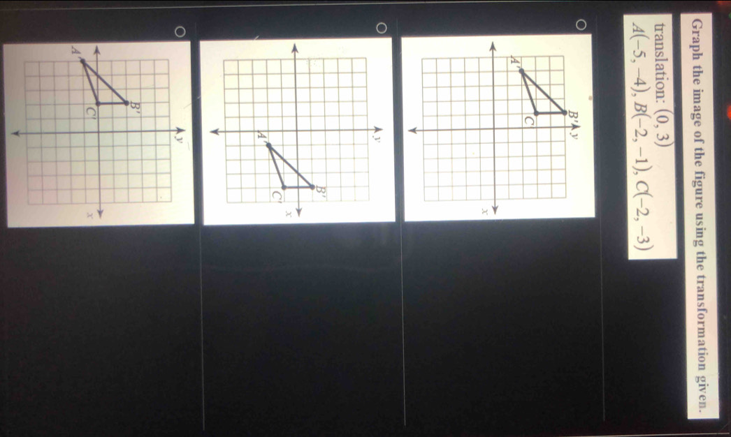 Graph the image of the figure using the transformation given.
translation: overline (0,3)
A(-5,-4),B(-2,-1),C(-2,-3)