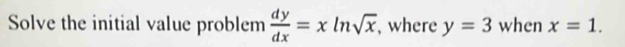 Solve the initial value problem  dy/dx =xln sqrt(x) ,where y=3 when x=1.