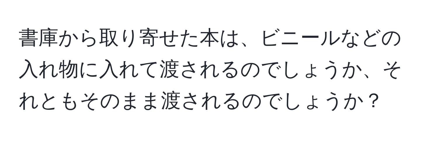 書庫から取り寄せた本は、ビニールなどの入れ物に入れて渡されるのでしょうか、それともそのまま渡されるのでしょうか？