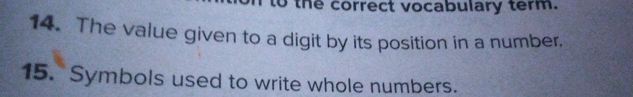 to the correct vocabulary term. 
14. The value given to a digit by its position in a number. 
15. Symbols used to write whole numbers.