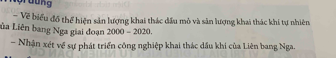 graung 
Về biểu đồ thể hiện sản lượng khai thác dầu mỏ và sản lượng khai thác khí tự nhiên 
Lủa Liên bang Nga giai đoạn 2000-2020. 
- Nhận xét về sự phát triển công nghiệp khai thác dầu khí của Liên bang Nga.