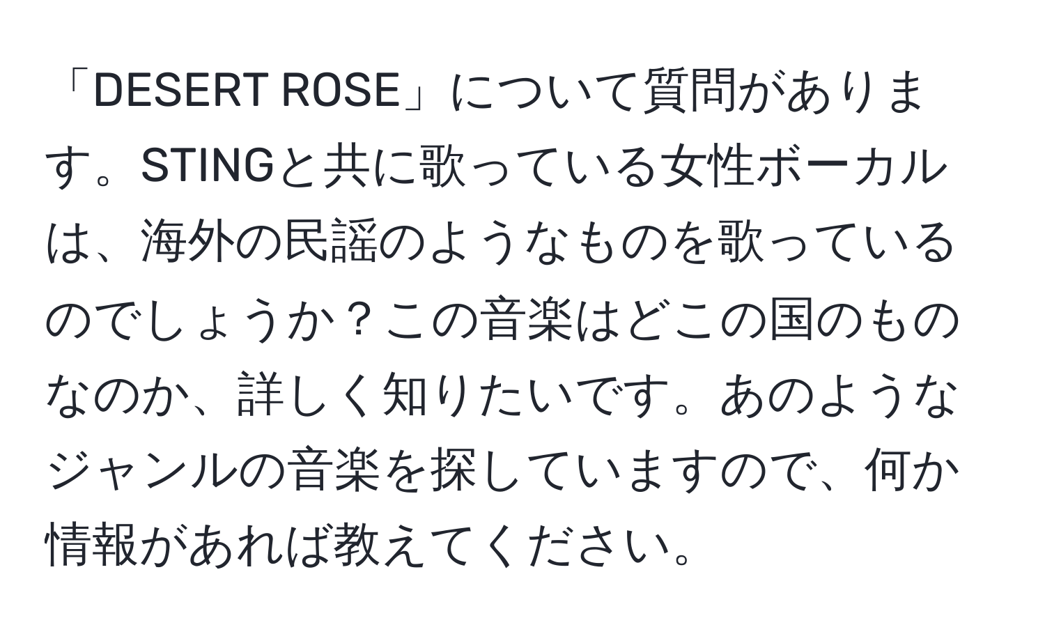 「DESERT ROSE」について質問があります。STINGと共に歌っている女性ボーカルは、海外の民謡のようなものを歌っているのでしょうか？この音楽はどこの国のものなのか、詳しく知りたいです。あのようなジャンルの音楽を探していますので、何か情報があれば教えてください。