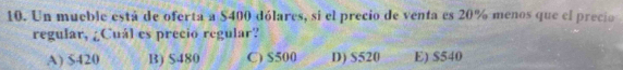 Un mueble está de oferta a $400 dólares, si el precio de venta es 20% menos que el precio
regular, ¿Cuál es precio regular?
A) $420 B) $480 C) $500 D) S520 E) $540