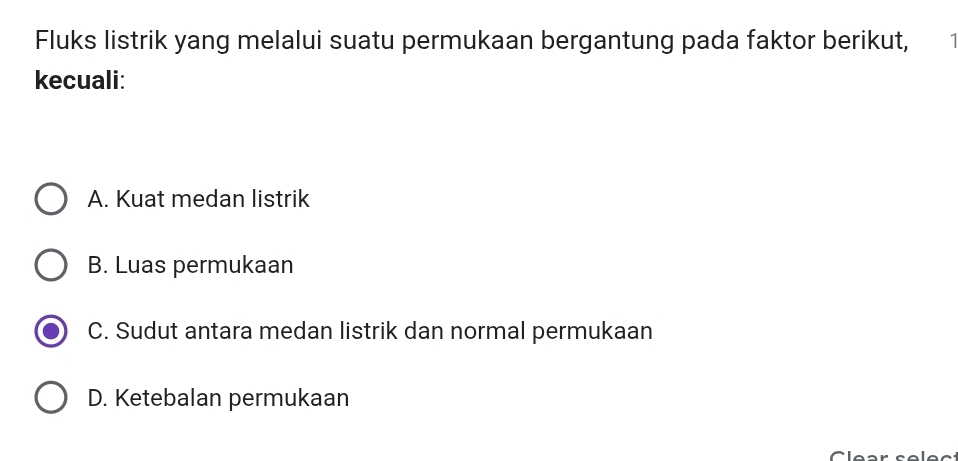 Fluks listrik yang melalui suatu permukaan bergantung pada faktor berikut,
kecuali:
A. Kuat medan listrik
B. Luas permukaan
C. Sudut antara medan listrik dan normal permukaan
D. Ketebalan permukaan