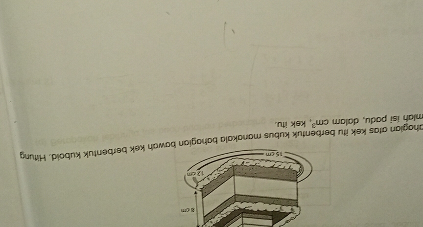 ahagian atas kek itu berbentuk kubus manakawah kek berbentuk kuboid. Hitung 
mlɑh isí padu, dalam cm^3 , kek itu.