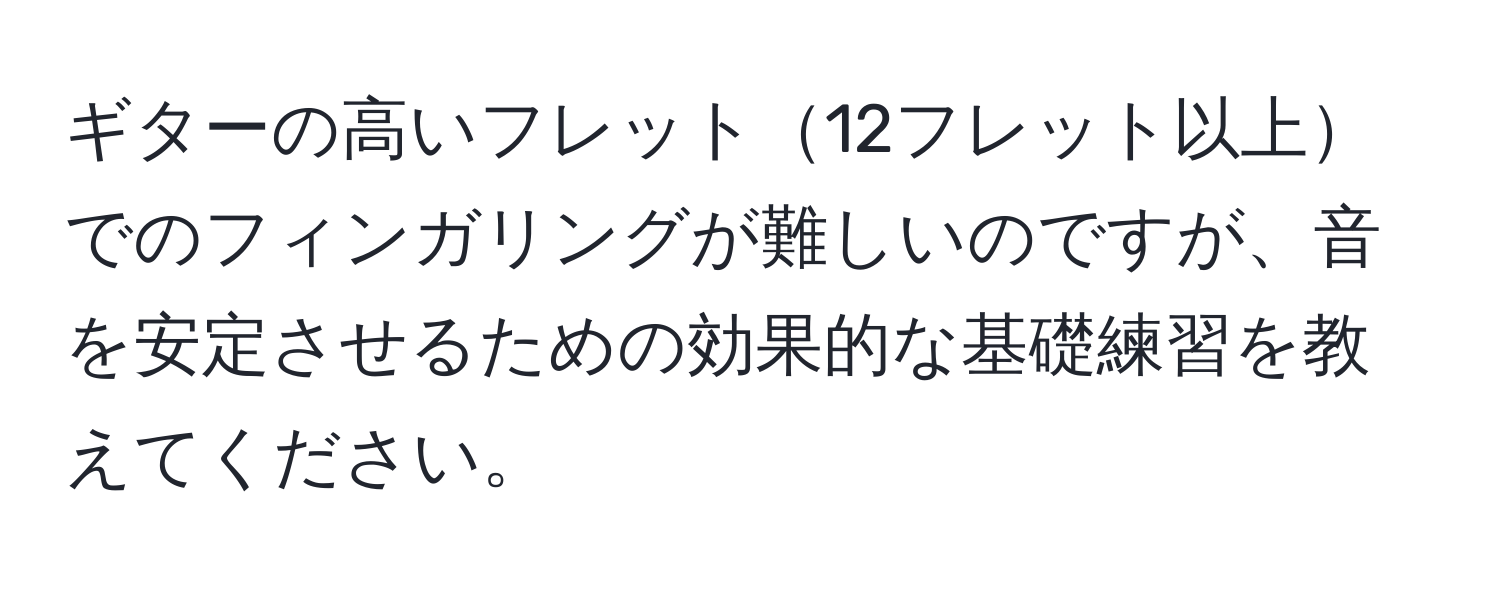 ギターの高いフレット12フレット以上でのフィンガリングが難しいのですが、音を安定させるための効果的な基礎練習を教えてください。