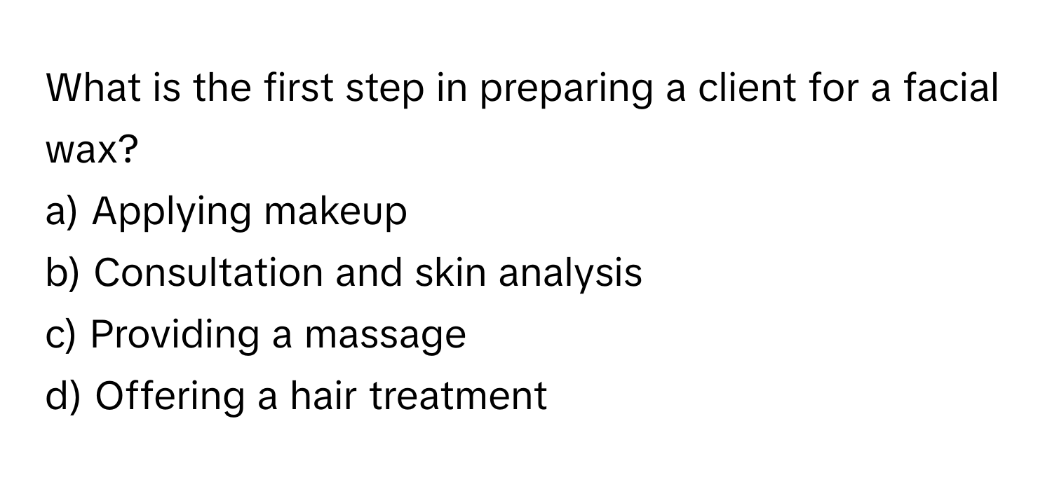 What is the first step in preparing a client for a facial wax?

a) Applying makeup
b) Consultation and skin analysis
c) Providing a massage
d) Offering a hair treatment