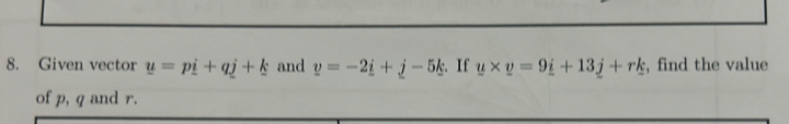 Given vector u=pi+qj+k and v=-2i+j-5k. If u* v=9_ i+13_ j+rk , find the value 
of p, q and r.